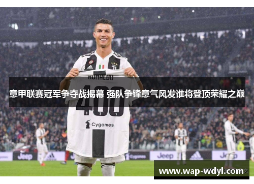 意甲联赛冠军争夺战揭幕 强队争锋意气风发谁将登顶荣耀之巅 意甲联赛冠军争夺战揭幕 强队争锋意气风发谁将登顶荣耀之巅