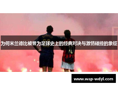 为何米兰德比被誉为足球史上的经典对决与激情碰撞的象征