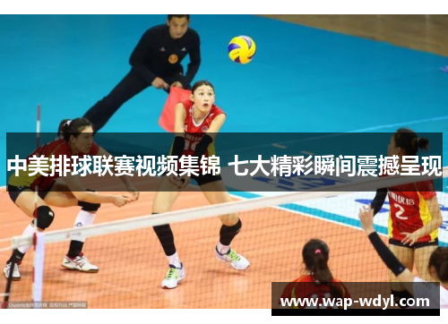 中美排球联赛视频集锦 七大精彩瞬间震撼呈现 中美排球联赛视频集锦 七大精彩瞬间震撼呈现