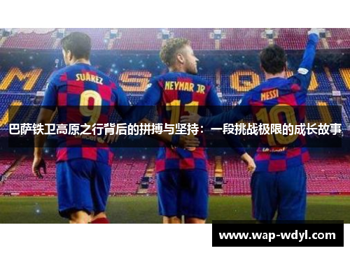 巴萨铁卫高原之行背后的拼搏与坚持：一段挑战极限的成长故事