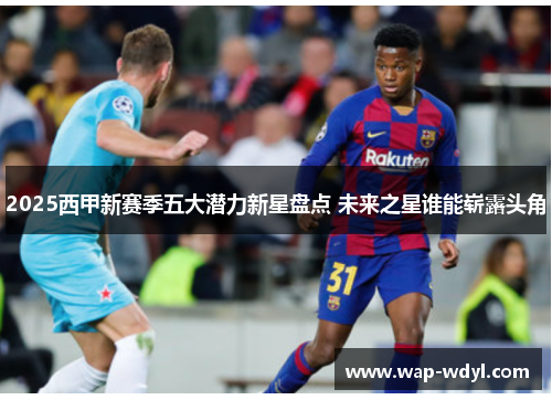 2025西甲新赛季五大潜力新星盘点 未来之星谁能崭露头角