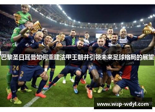 巴黎圣日耳曼如何重建法甲王朝并引领未来足球格局的展望