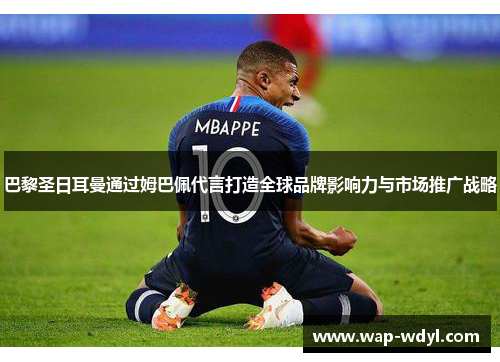 巴黎圣日耳曼通过姆巴佩代言打造全球品牌影响力与市场推广战略