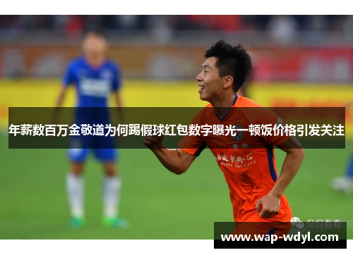 年薪数百万金敬道为何踢假球红包数字曝光一顿饭价格引发关注