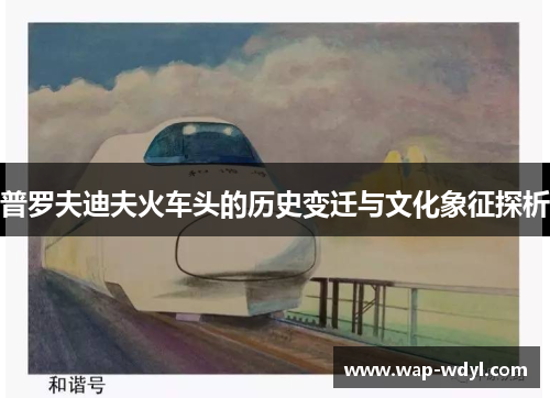 普罗夫迪夫火车头的历史变迁与文化象征探析 普罗夫迪夫火车头的历史变迁与文化象征探析