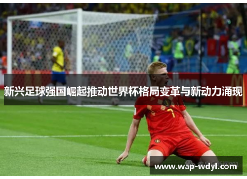 新兴足球强国崛起推动世界杯格局变革与新动力涌现 新兴足球强国崛起推动世界杯格局变革与新动力涌现