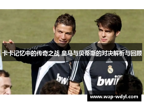 卡卡记忆中的传奇之战 皇马与贝蒂斯的对决解析与回顾 卡卡记忆中的传奇之战 皇马与贝蒂斯的对决解析与回顾