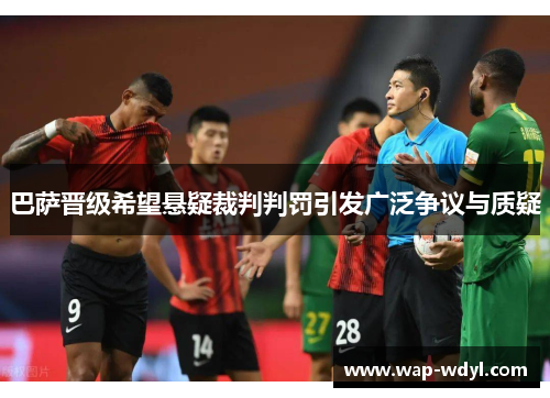 巴萨晋级希望悬疑裁判判罚引发广泛争议与质疑