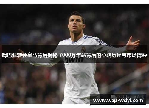 姆巴佩转会皇马背后揭秘 7000万年薪背后的心路历程与市场博弈