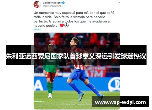 朱利亚诺西蒙尼国家队首球意义深远引发球迷热议 朱利亚诺西蒙尼国家队首球意义深远引发球迷热议