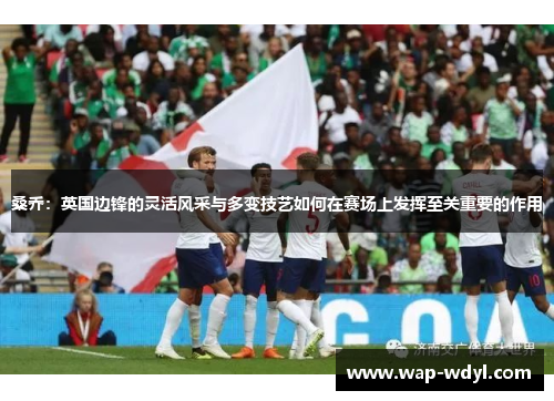 桑乔：英国边锋的灵活风采与多变技艺如何在赛场上发挥至关重要的作用