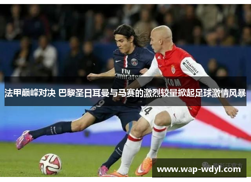 法甲巅峰对决 巴黎圣日耳曼与马赛的激烈较量掀起足球激情风暴 法甲巅峰对决 巴黎圣日耳曼与马赛的激烈较量掀起足球激情风暴