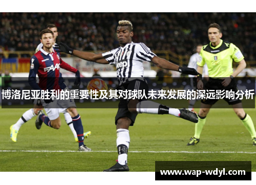 博洛尼亚胜利的重要性及其对球队未来发展的深远影响分析