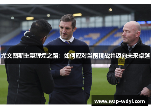 尤文图斯重塑辉煌之路：如何应对当前挑战并迈向未来卓越