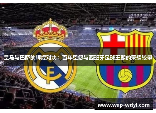 皇马与巴萨的辉煌对决：百年恩怨与西班牙足球王朝的荣耀较量