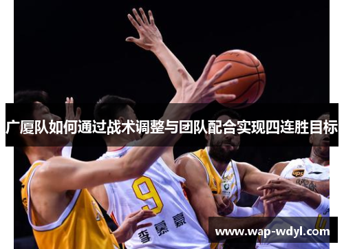 广厦队如何通过战术调整与团队配合实现四连胜目标 广厦队如何通过战术调整与团队配合实现四连胜目标