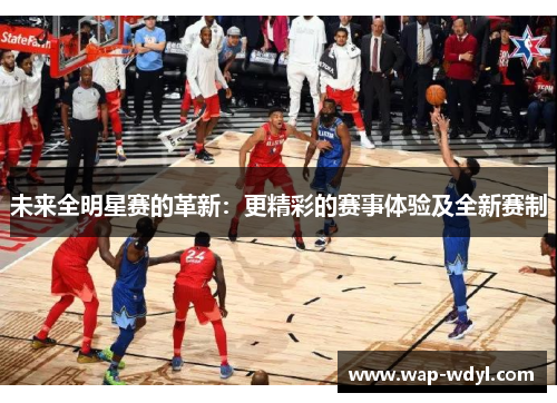 未来全明星赛的革新：更精彩的赛事体验及全新赛制