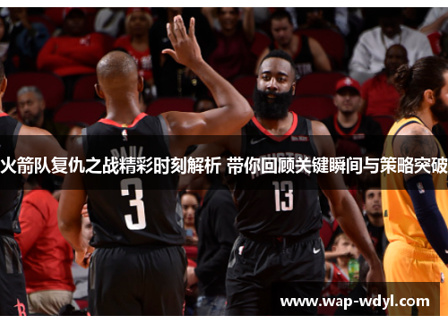 火箭队复仇之战精彩时刻解析 带你回顾关键瞬间与策略突破
