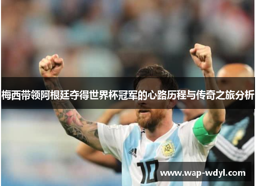 梅西带领阿根廷夺得世界杯冠军的心路历程与传奇之旅分析
