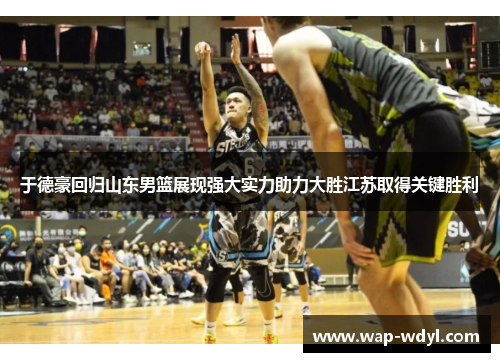 于德豪回归山东男篮展现强大实力助力大胜江苏取得关键胜利