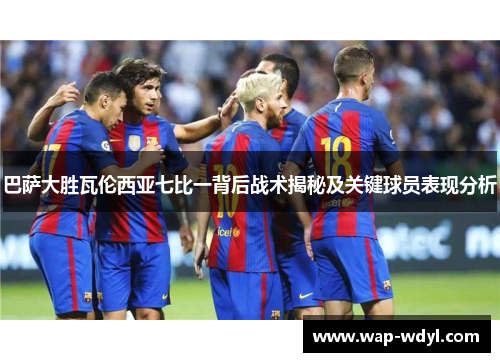 巴萨大胜瓦伦西亚七比一背后战术揭秘及关键球员表现分析