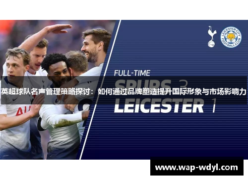 英超球队名声管理策略探讨:如何通过品牌塑造提升国际形象与市场影响力 英超球队名声管理策略探讨:如何通过品牌塑造提升国际形象与市场影响力