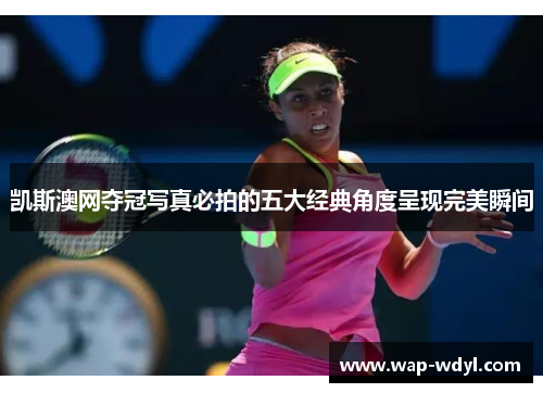 凯斯澳网夺冠写真必拍的五大经典角度呈现完美瞬间