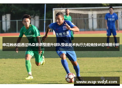 申花教练组通过热身赛调整提升球队整体战术执行力和竞技状态策略分析 申花教练组通过热身赛调整提升球队整体战术执行力和竞技状态策略分析