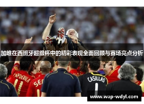 加维在西班牙超级杯中的精彩表现全面回顾与赛场亮点分析