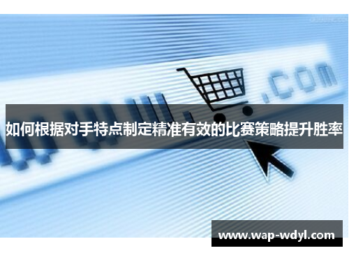 如何根据对手特点制定精准有效的比赛策略提升胜率 如何根据对手特点制定精准有效的比赛策略提升胜率