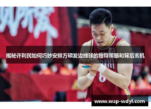 揭秘许利民如何巧妙安排方硕发边线球的独特策略和背后玄机 揭秘许利民如何巧妙安排方硕发边线球的独特策略和背后玄机