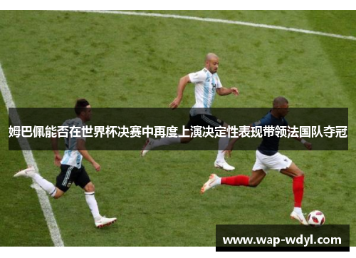 姆巴佩能否在世界杯决赛中再度上演决定性表现带领法国队夺冠 姆巴佩能否在世界杯决赛中再度上演决定性表现带领法国队夺冠