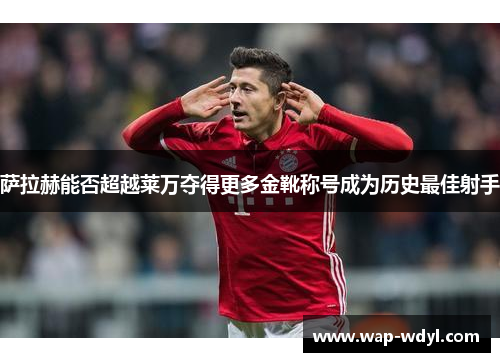 萨拉赫能否超越莱万夺得更多金靴称号成为历史最佳射手