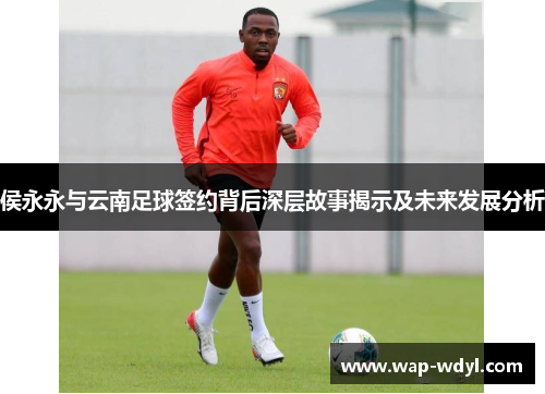 侯永永与云南足球签约背后深层故事揭示及未来发展分析