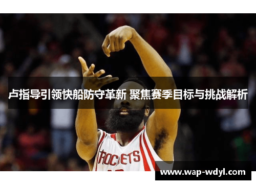 卢指导引领快船防守革新 聚焦赛季目标与挑战解析