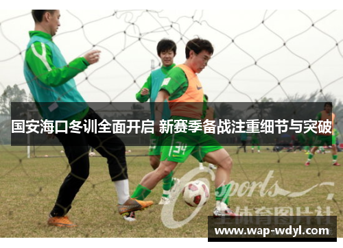 国安海口冬训全面开启 新赛季备战注重细节与突破