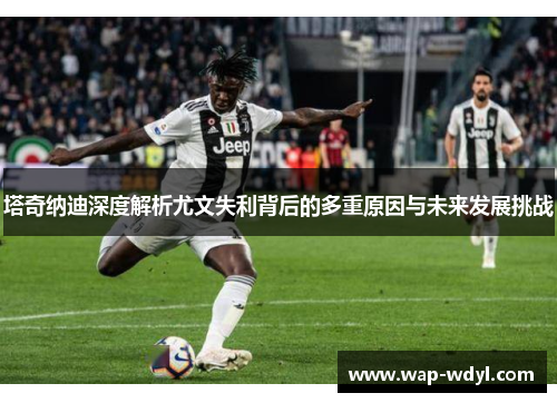 塔奇纳迪深度解析尤文失利背后的多重原因与未来发展挑战 塔奇纳迪深度解析尤文失利背后的多重原因与未来发展挑战