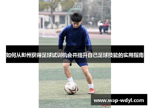 如何从彭州获得足球试训机会并提升自己足球技能的实用指南