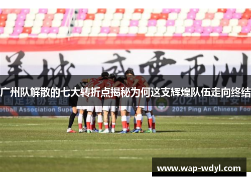 广州队解散的七大转折点揭秘为何这支辉煌队伍走向终结 广州队解散的七大转折点揭秘为何这支辉煌队伍走向终结