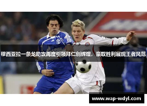 穆西亚拉一条龙助攻再度引领拜仁创辉煌，豪取胜利展现王者风范