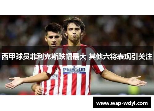 西甲球员菲利克斯跌幅最大 其他六将表现引关注 西甲球员菲利克斯跌幅最大 其他六将表现引关注