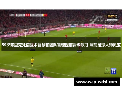 59岁弗里克凭借战术智慧和团队管理提前晋级欧冠 展现足球大师风范