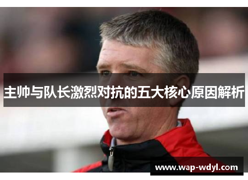 主帅与队长激烈对抗的五大核心原因解析