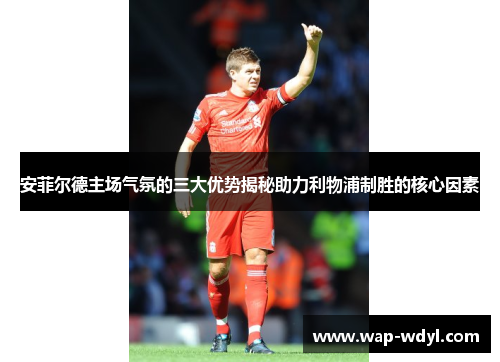 安菲尔德主场气氛的三大优势揭秘助力利物浦制胜的核心因素