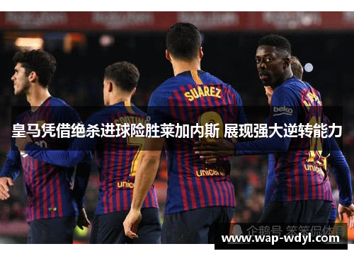 皇马凭借绝杀进球险胜莱加内斯 展现强大逆转能力 皇马凭借绝杀进球险胜莱加内斯 展现强大逆转能力