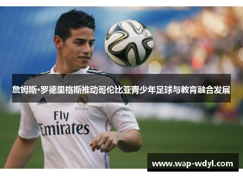 詹姆斯·罗德里格斯推动哥伦比亚青少年足球与教育融合发展