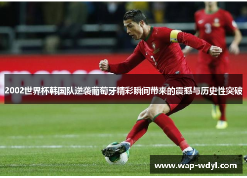 2002世界杯韩国队逆袭葡萄牙精彩瞬间带来的震撼与历史性突破