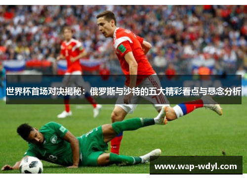 世界杯首场对决揭秘：俄罗斯与沙特的五大精彩看点与悬念分析