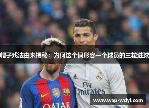 帽子戏法由来揭秘:为何这个词形容一个球员的三粒进球 帽子戏法由来揭秘:为何这个词形容一个球员的三粒进球