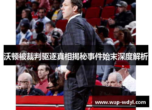 沃顿被裁判驱逐真相揭秘事件始末深度解析 沃顿被裁判驱逐真相揭秘事件始末深度解析